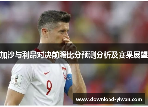 加沙与利昂对决前瞻比分预测分析及赛果展望