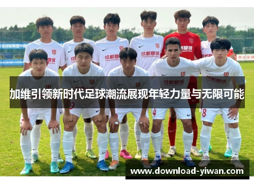加维引领新时代足球潮流展现年轻力量与无限可能