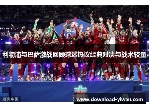 利物浦与巴萨激战回顾球迷热议经典对决与战术较量