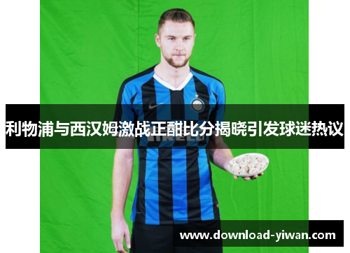 利物浦与西汉姆激战正酣比分揭晓引发球迷热议