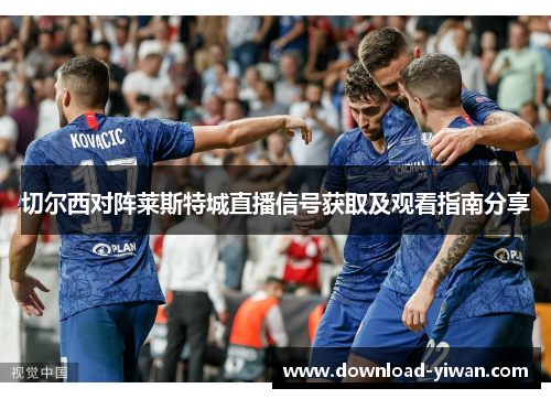 切尔西对阵莱斯特城直播信号获取及观看指南分享