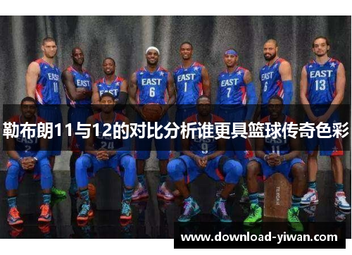 勒布朗11与12的对比分析谁更具篮球传奇色彩