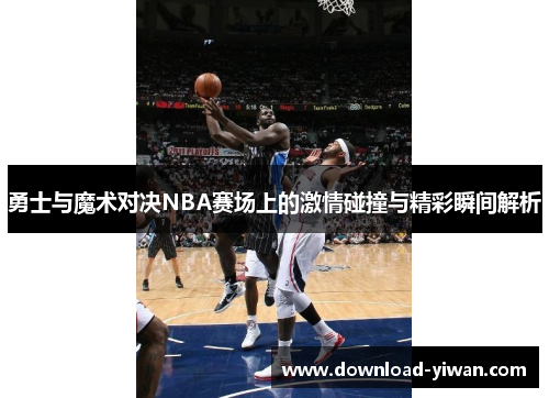 勇士与魔术对决NBA赛场上的激情碰撞与精彩瞬间解析