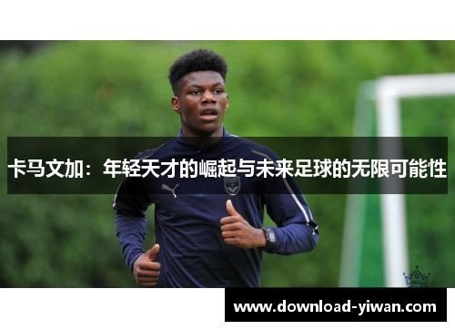 卡马文加：年轻天才的崛起与未来足球的无限可能性