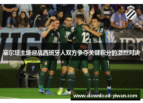 塞尔塔主场迎战西班牙人双方争夺关键积分的激烈对决