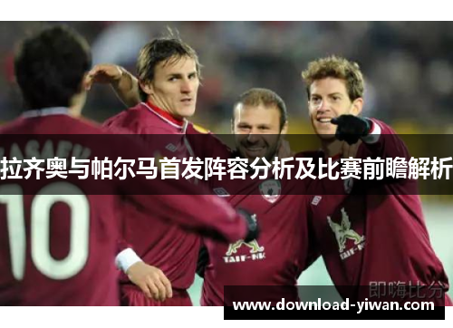 拉齐奥与帕尔马首发阵容分析及比赛前瞻解析
