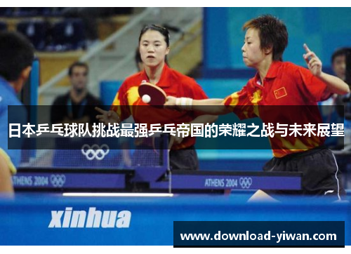 日本乒乓球队挑战最强乒乓帝国的荣耀之战与未来展望