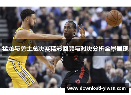 猛龙与勇士总决赛精彩回顾与对决分析全景呈现