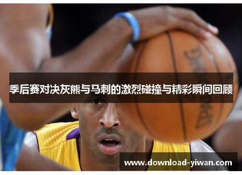 季后赛对决灰熊与马刺的激烈碰撞与精彩瞬间回顾