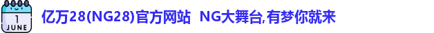 亿万28(NG28)官方网站  NG大舞台,有梦你就来